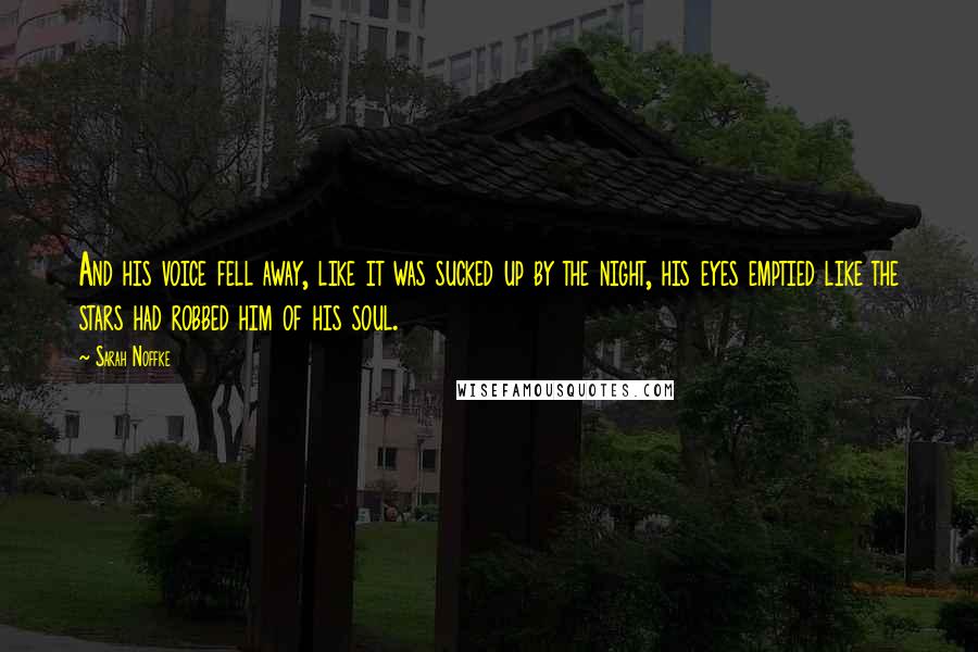Sarah Noffke Quotes: And his voice fell away, like it was sucked up by the night, his eyes emptied like the stars had robbed him of his soul.