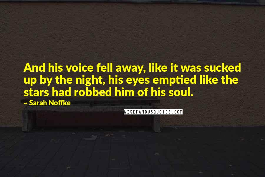 Sarah Noffke Quotes: And his voice fell away, like it was sucked up by the night, his eyes emptied like the stars had robbed him of his soul.