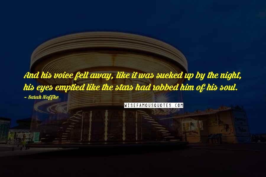 Sarah Noffke Quotes: And his voice fell away, like it was sucked up by the night, his eyes emptied like the stars had robbed him of his soul.