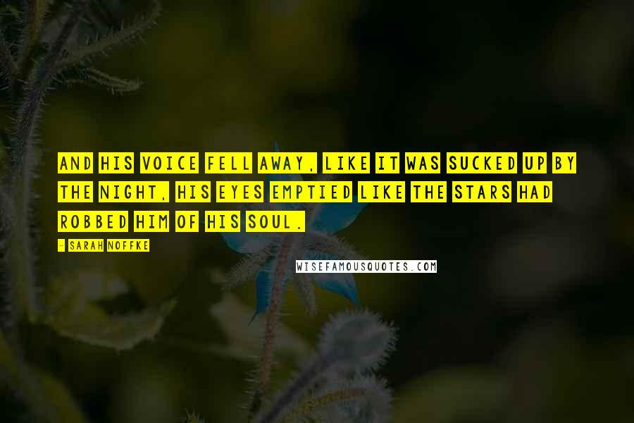 Sarah Noffke Quotes: And his voice fell away, like it was sucked up by the night, his eyes emptied like the stars had robbed him of his soul.