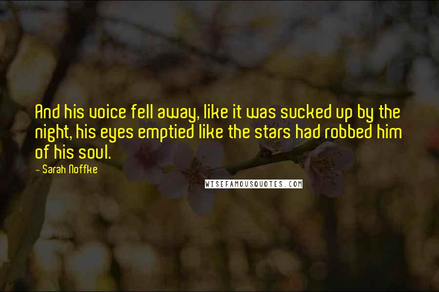 Sarah Noffke Quotes: And his voice fell away, like it was sucked up by the night, his eyes emptied like the stars had robbed him of his soul.