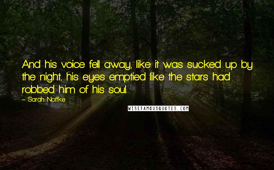 Sarah Noffke Quotes: And his voice fell away, like it was sucked up by the night, his eyes emptied like the stars had robbed him of his soul.