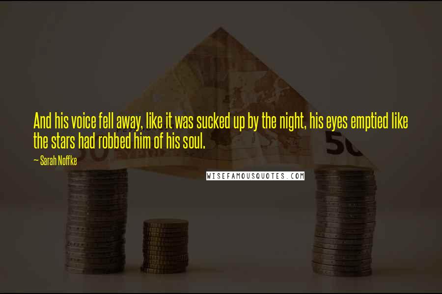Sarah Noffke Quotes: And his voice fell away, like it was sucked up by the night, his eyes emptied like the stars had robbed him of his soul.