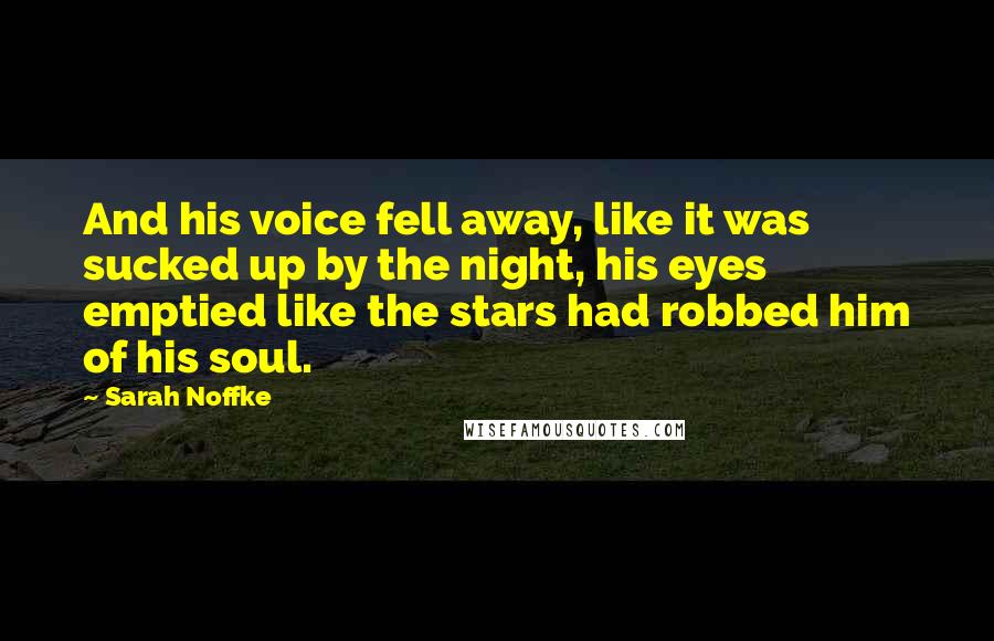 Sarah Noffke Quotes: And his voice fell away, like it was sucked up by the night, his eyes emptied like the stars had robbed him of his soul.