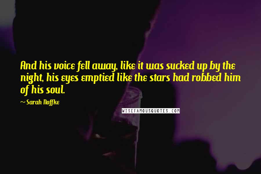 Sarah Noffke Quotes: And his voice fell away, like it was sucked up by the night, his eyes emptied like the stars had robbed him of his soul.