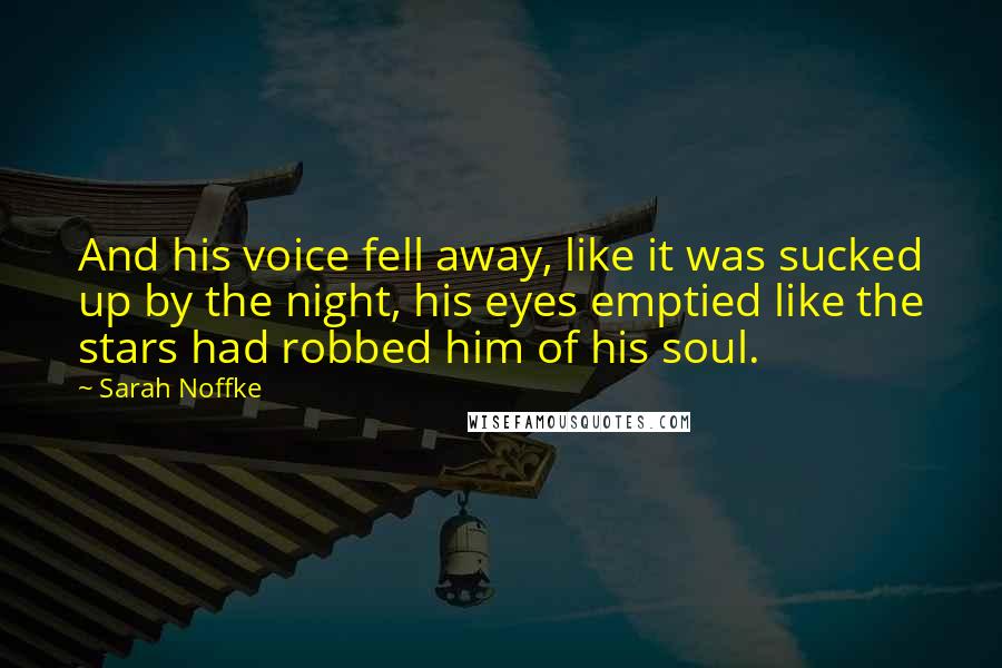 Sarah Noffke Quotes: And his voice fell away, like it was sucked up by the night, his eyes emptied like the stars had robbed him of his soul.