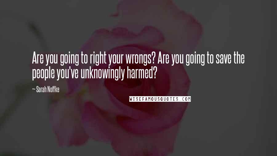 Sarah Noffke Quotes: Are you going to right your wrongs? Are you going to save the people you've unknowingly harmed?