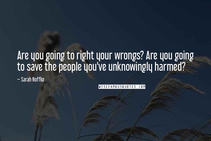 Sarah Noffke Quotes: Are you going to right your wrongs? Are you going to save the people you've unknowingly harmed?