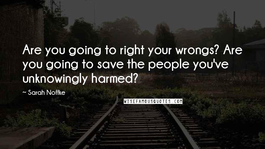 Sarah Noffke Quotes: Are you going to right your wrongs? Are you going to save the people you've unknowingly harmed?