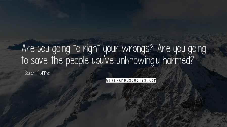 Sarah Noffke Quotes: Are you going to right your wrongs? Are you going to save the people you've unknowingly harmed?