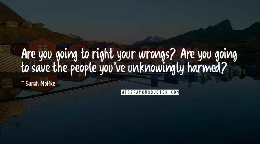 Sarah Noffke Quotes: Are you going to right your wrongs? Are you going to save the people you've unknowingly harmed?