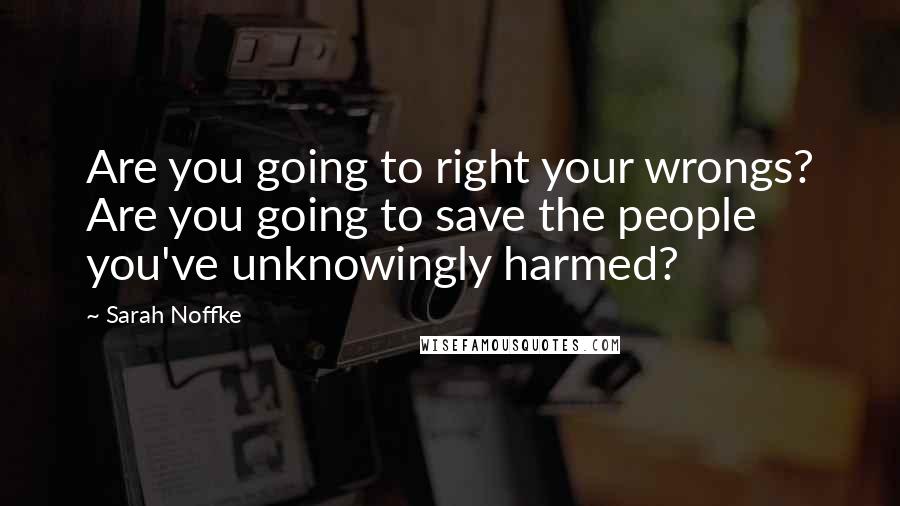 Sarah Noffke Quotes: Are you going to right your wrongs? Are you going to save the people you've unknowingly harmed?