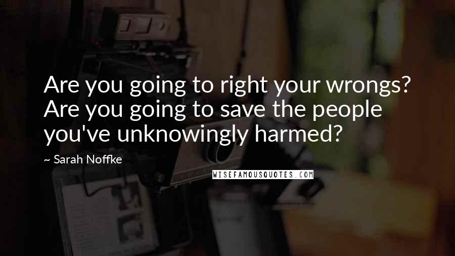 Sarah Noffke Quotes: Are you going to right your wrongs? Are you going to save the people you've unknowingly harmed?