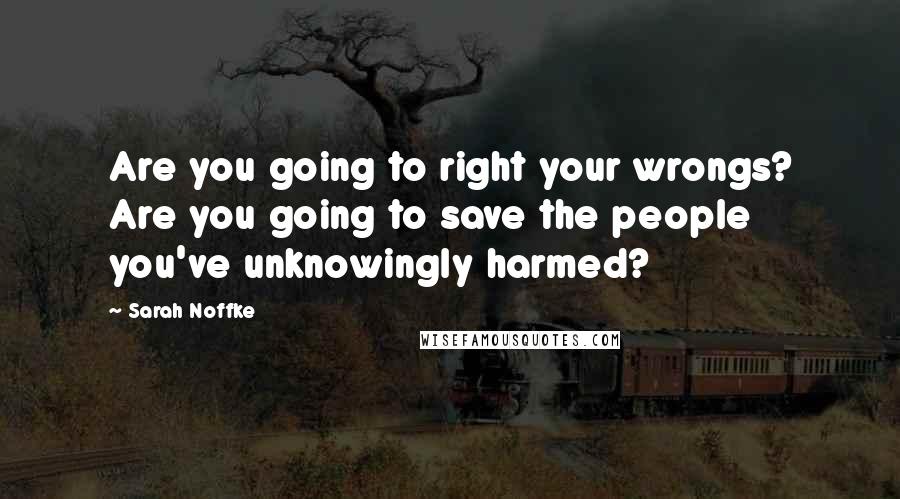 Sarah Noffke Quotes: Are you going to right your wrongs? Are you going to save the people you've unknowingly harmed?