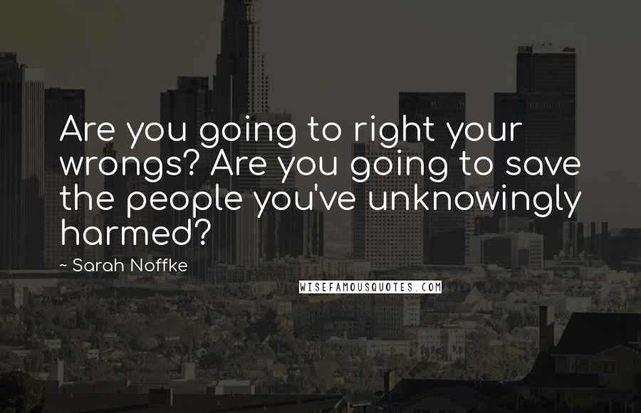Sarah Noffke Quotes: Are you going to right your wrongs? Are you going to save the people you've unknowingly harmed?