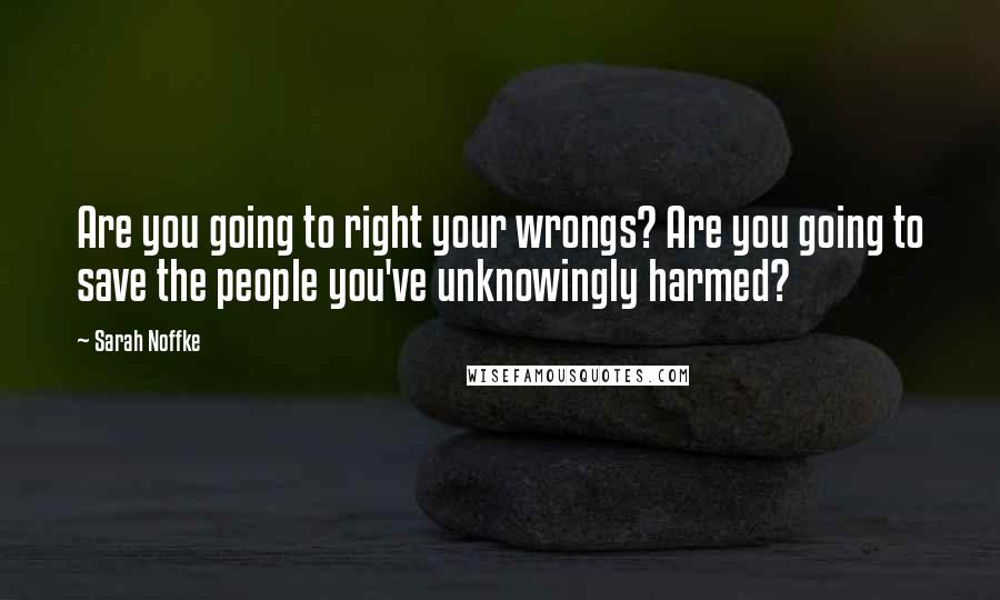 Sarah Noffke Quotes: Are you going to right your wrongs? Are you going to save the people you've unknowingly harmed?