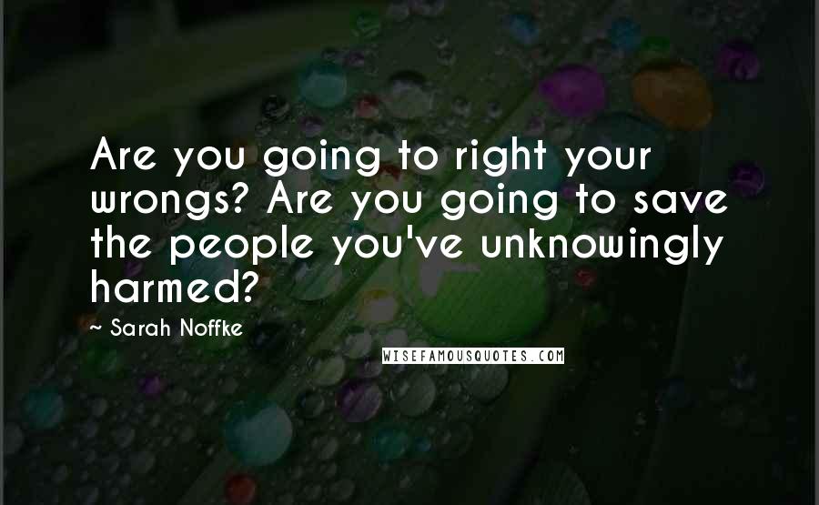 Sarah Noffke Quotes: Are you going to right your wrongs? Are you going to save the people you've unknowingly harmed?