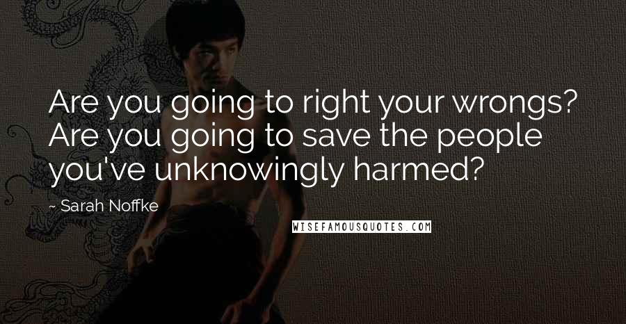 Sarah Noffke Quotes: Are you going to right your wrongs? Are you going to save the people you've unknowingly harmed?