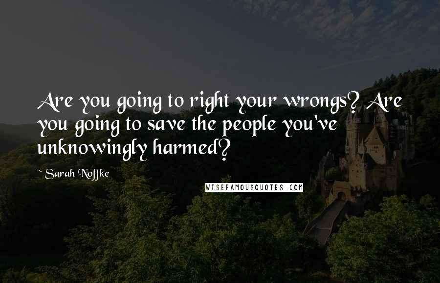 Sarah Noffke Quotes: Are you going to right your wrongs? Are you going to save the people you've unknowingly harmed?