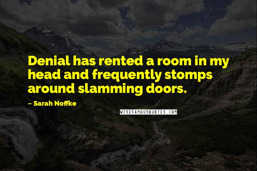 Sarah Noffke Quotes: Denial has rented a room in my head and frequently stomps around slamming doors.