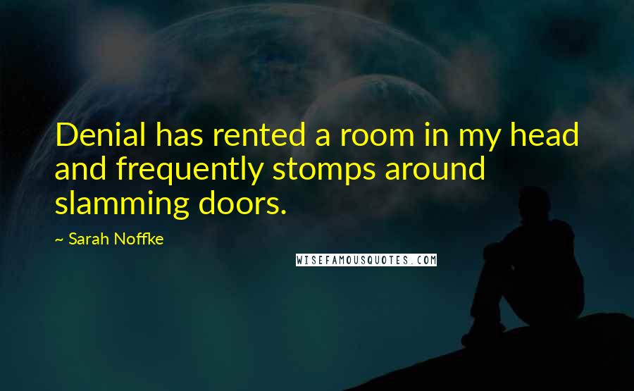 Sarah Noffke Quotes: Denial has rented a room in my head and frequently stomps around slamming doors.