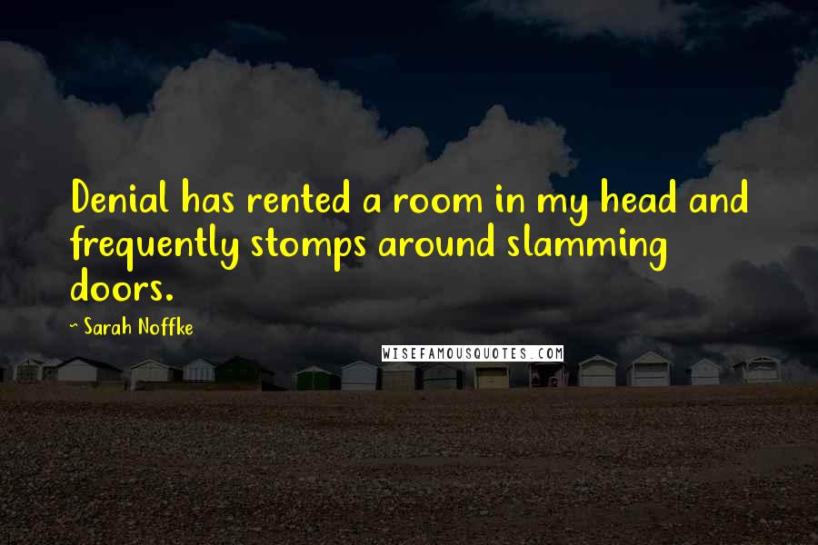 Sarah Noffke Quotes: Denial has rented a room in my head and frequently stomps around slamming doors.