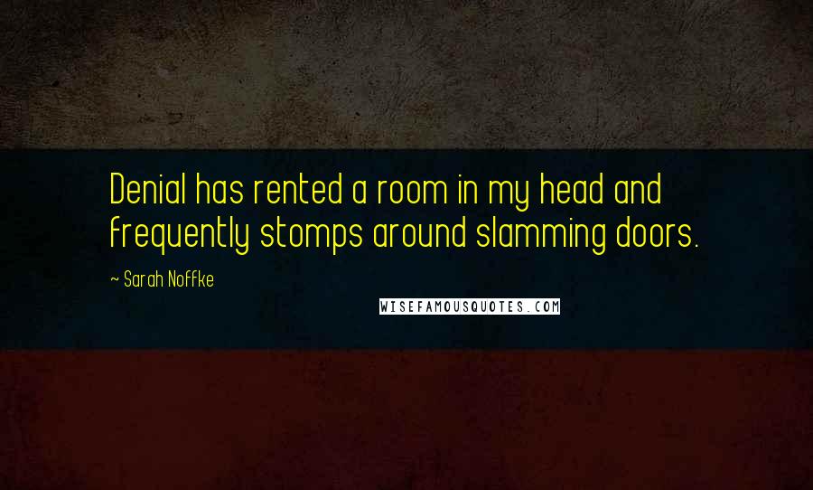 Sarah Noffke Quotes: Denial has rented a room in my head and frequently stomps around slamming doors.