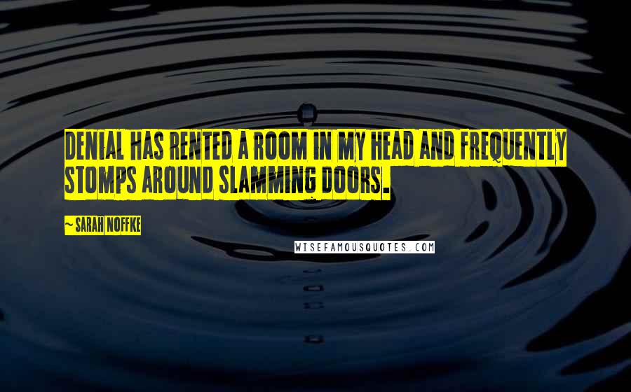 Sarah Noffke Quotes: Denial has rented a room in my head and frequently stomps around slamming doors.