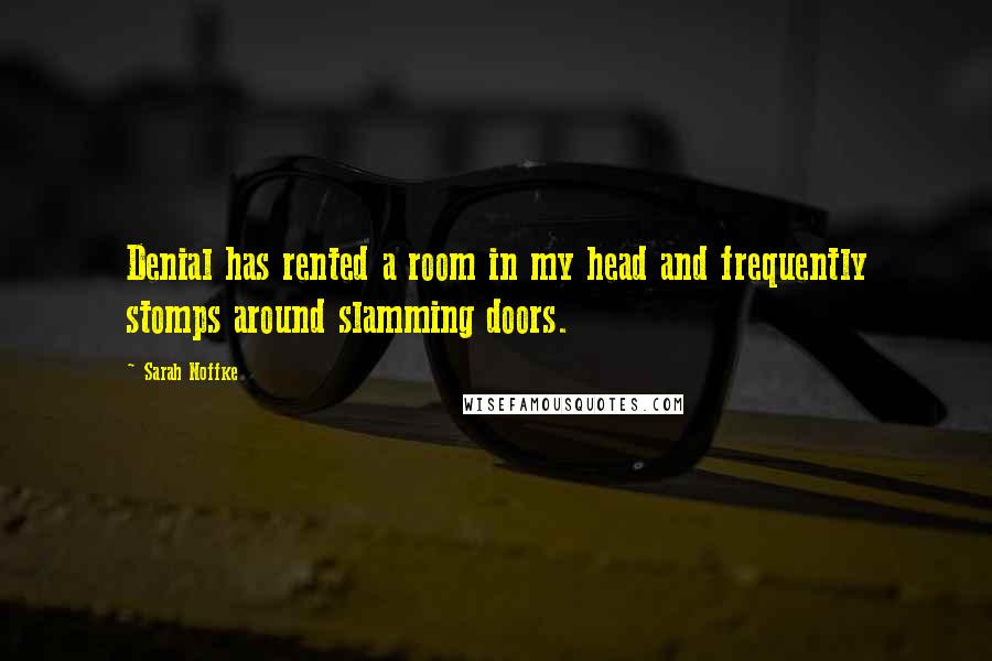 Sarah Noffke Quotes: Denial has rented a room in my head and frequently stomps around slamming doors.