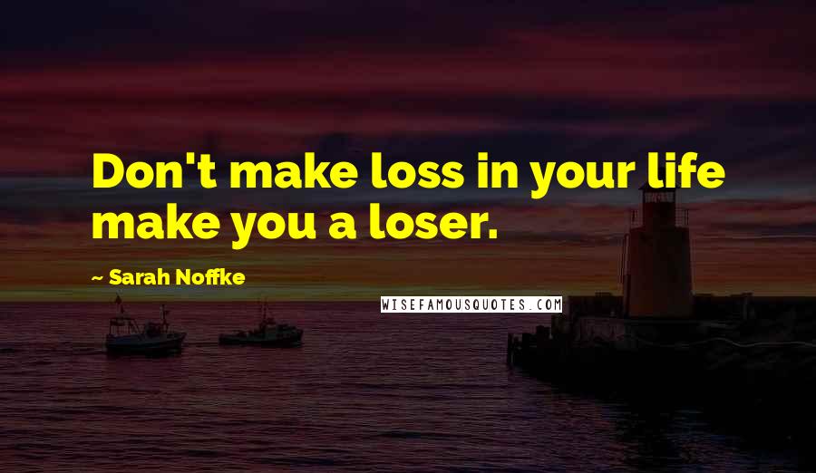 Sarah Noffke Quotes: Don't make loss in your life make you a loser.