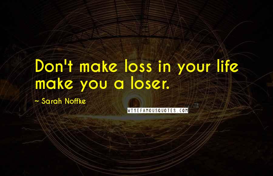 Sarah Noffke Quotes: Don't make loss in your life make you a loser.