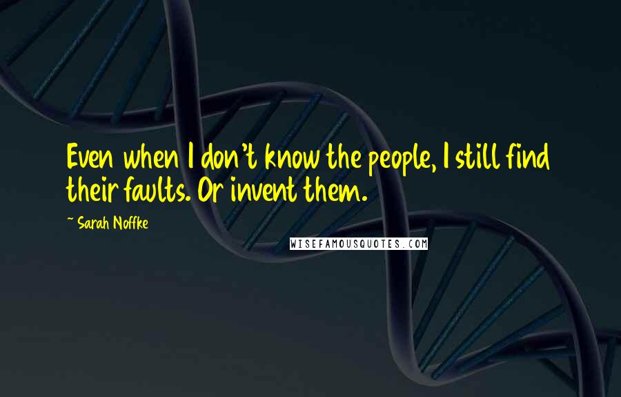 Sarah Noffke Quotes: Even when I don't know the people, I still find their faults. Or invent them.