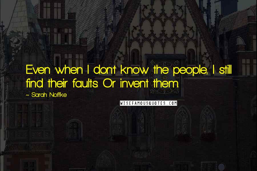 Sarah Noffke Quotes: Even when I don't know the people, I still find their faults. Or invent them.