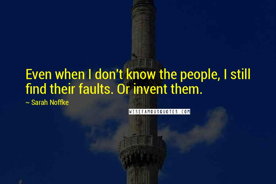 Sarah Noffke Quotes: Even when I don't know the people, I still find their faults. Or invent them.