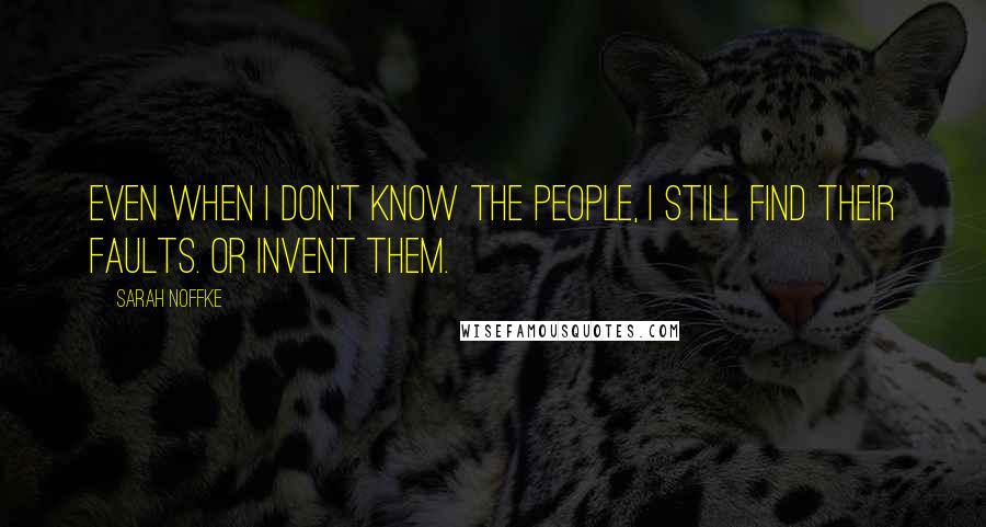 Sarah Noffke Quotes: Even when I don't know the people, I still find their faults. Or invent them.