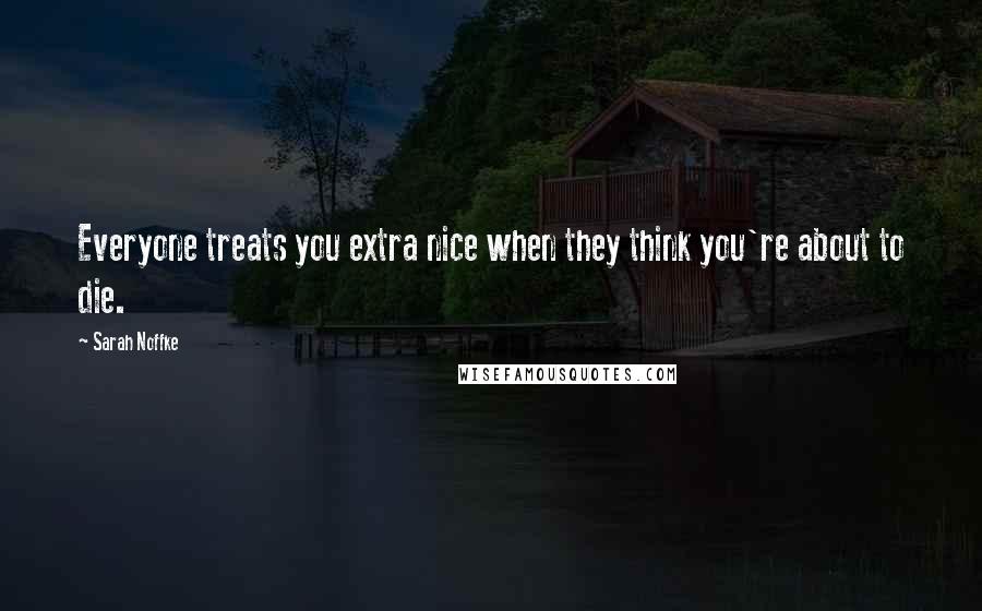 Sarah Noffke Quotes: Everyone treats you extra nice when they think you're about to die.