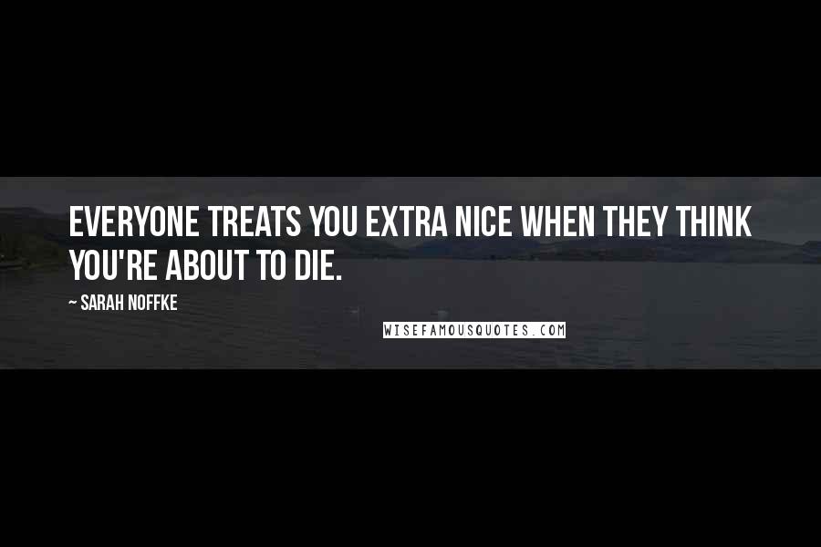 Sarah Noffke Quotes: Everyone treats you extra nice when they think you're about to die.