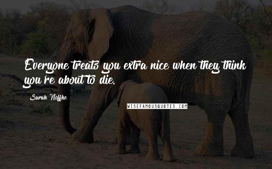 Sarah Noffke Quotes: Everyone treats you extra nice when they think you're about to die.