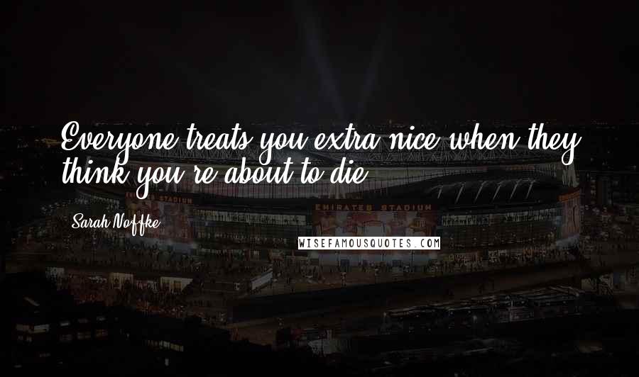 Sarah Noffke Quotes: Everyone treats you extra nice when they think you're about to die.