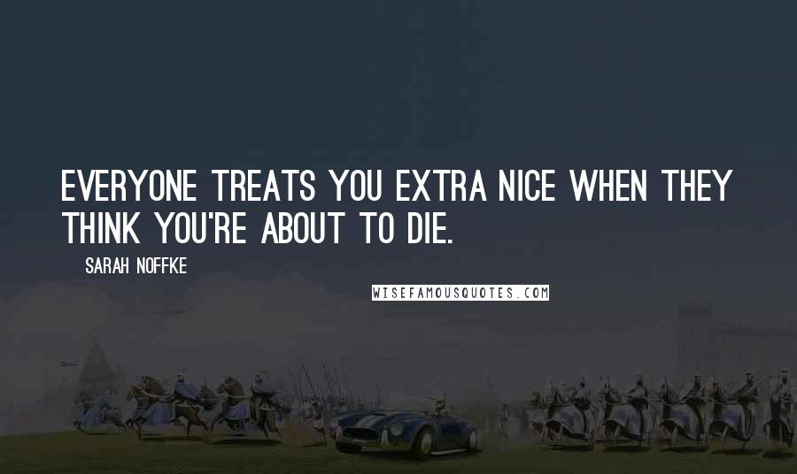 Sarah Noffke Quotes: Everyone treats you extra nice when they think you're about to die.