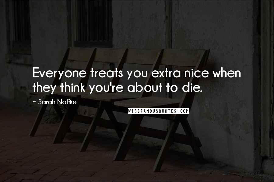 Sarah Noffke Quotes: Everyone treats you extra nice when they think you're about to die.