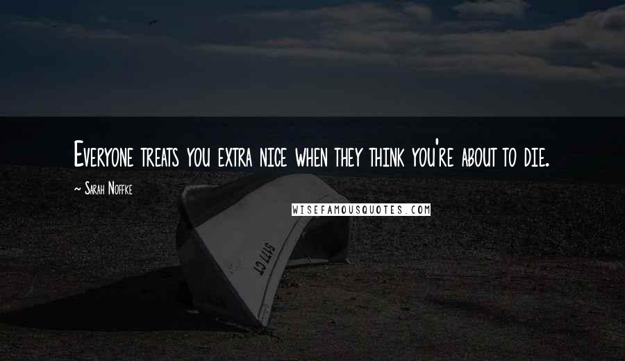 Sarah Noffke Quotes: Everyone treats you extra nice when they think you're about to die.