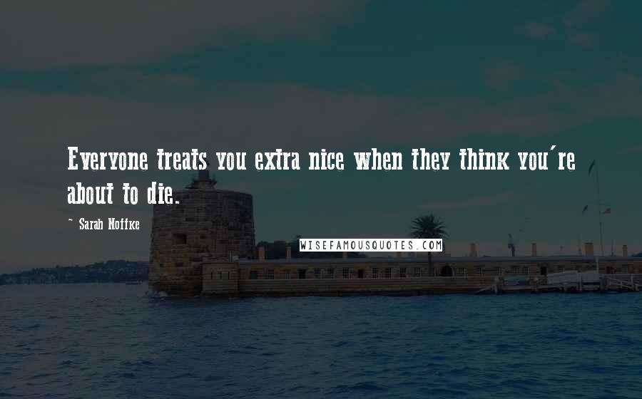 Sarah Noffke Quotes: Everyone treats you extra nice when they think you're about to die.