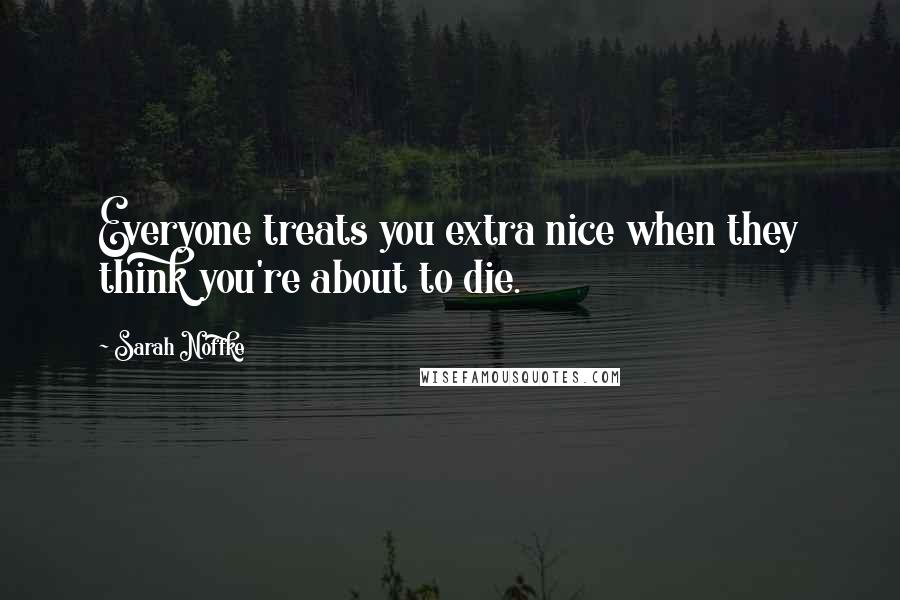 Sarah Noffke Quotes: Everyone treats you extra nice when they think you're about to die.