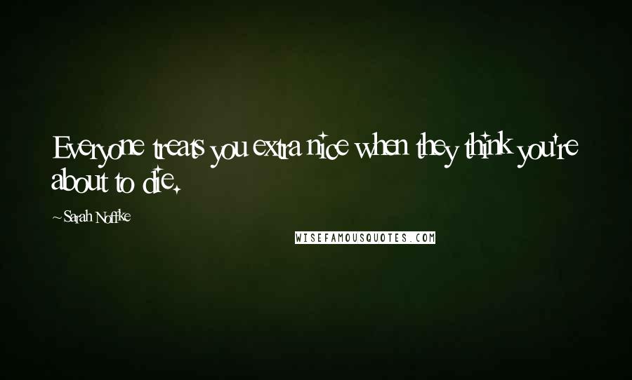 Sarah Noffke Quotes: Everyone treats you extra nice when they think you're about to die.