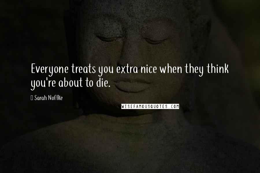 Sarah Noffke Quotes: Everyone treats you extra nice when they think you're about to die.