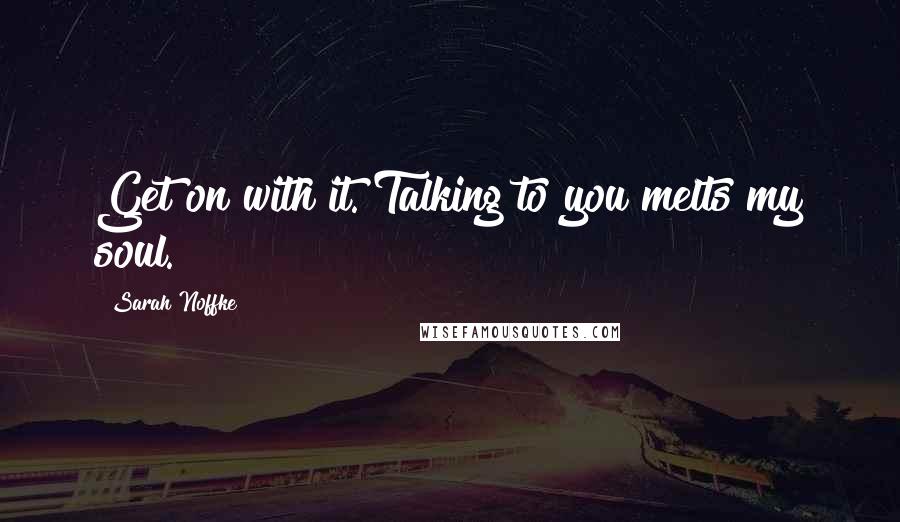Sarah Noffke Quotes: Get on with it. Talking to you melts my soul.