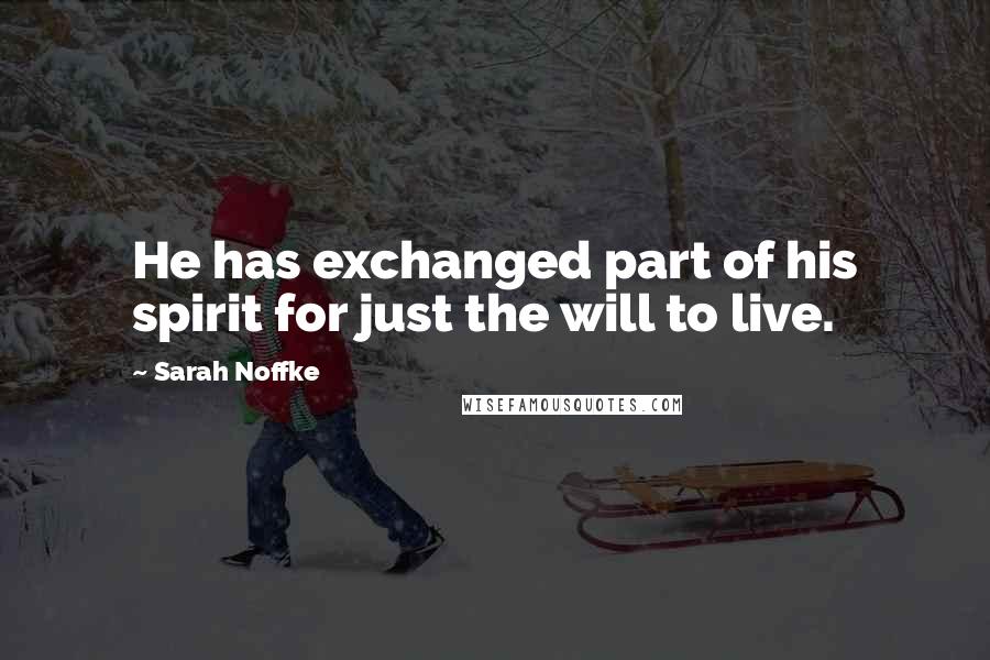 Sarah Noffke Quotes: He has exchanged part of his spirit for just the will to live.