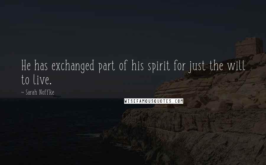 Sarah Noffke Quotes: He has exchanged part of his spirit for just the will to live.