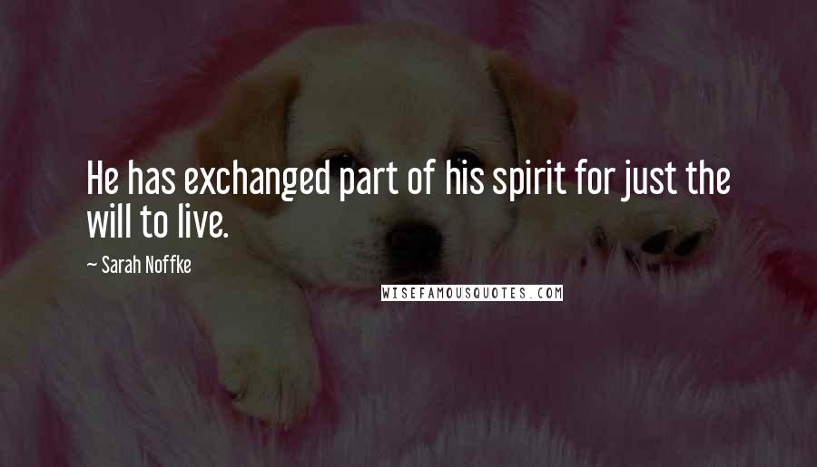 Sarah Noffke Quotes: He has exchanged part of his spirit for just the will to live.